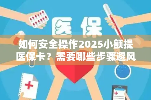 如何安全操作2025小额提医保卡？需要哪些步骤避风险？