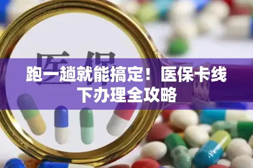 跑一趟就能搞定！医保卡线下办理全攻略
